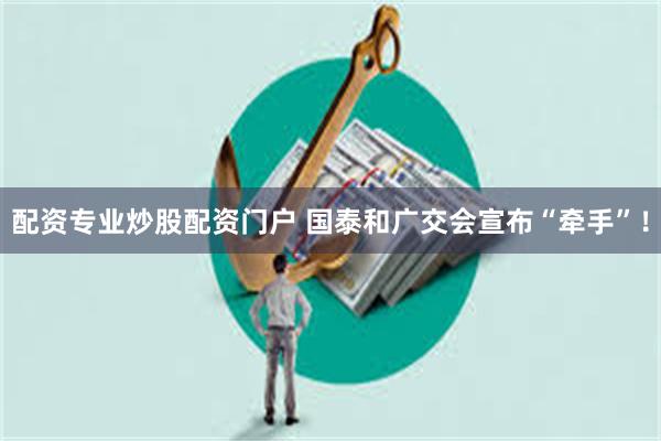 配资专业炒股配资门户 国泰和广交会宣布“牵手”！