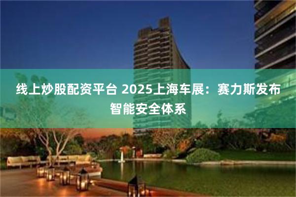 线上炒股配资平台 2025上海车展：赛力斯发布智能安全体系