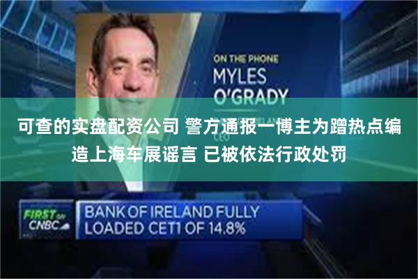 可查的实盘配资公司 警方通报一博主为蹭热点编造上海车展谣言 已被依法行政处罚