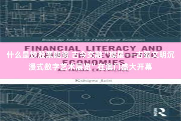 什么是炒股票融资 古今交融“璨星——古蜀文明沉浸式数字艺术展览”在澳门盛大开幕