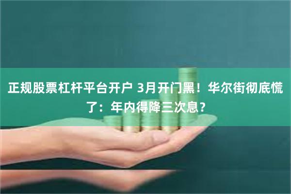 正规股票杠杆平台开户 3月开门黑！华尔街彻底慌了：年内得降三次息？