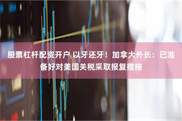 股票杠杆配资开户 以牙还牙！加拿大外长：已准备好对美国关税采取报复措施