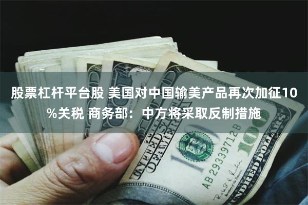 股票杠杆平台股 美国对中国输美产品再次加征10%关税 商务部：中方将采取反制措施