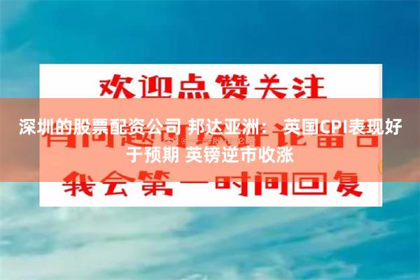 深圳的股票配资公司 邦达亚洲： 英国CPI表现好于预期 英镑逆市收涨