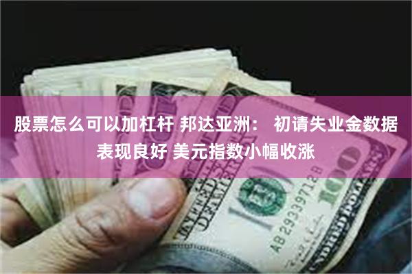 股票怎么可以加杠杆 邦达亚洲： 初请失业金数据表现良好 美元指数小幅收涨