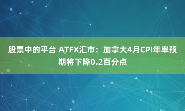 股票中的平台 ATFX汇市：加拿大4月CPI年率预期将下降0.2百分点