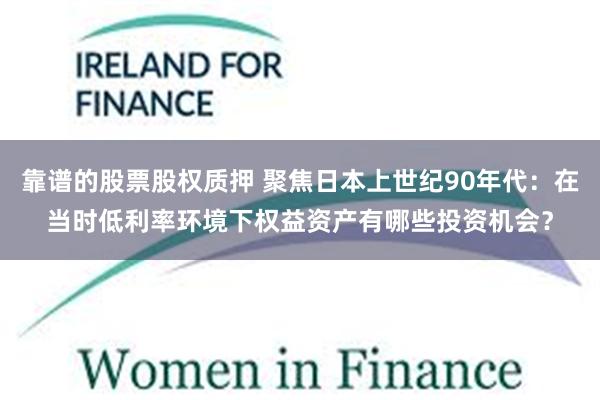 靠谱的股票股权质押 聚焦日本上世纪90年代：在当时低利率环境下权益资产有哪些投资机会？