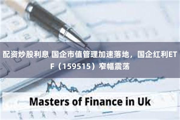 配资炒股利息 国企市值管理加速落地，国企红利ETF（159515）窄幅震荡