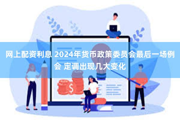 网上配资利息 2024年货币政策委员会最后一场例会 定调出现几大变化