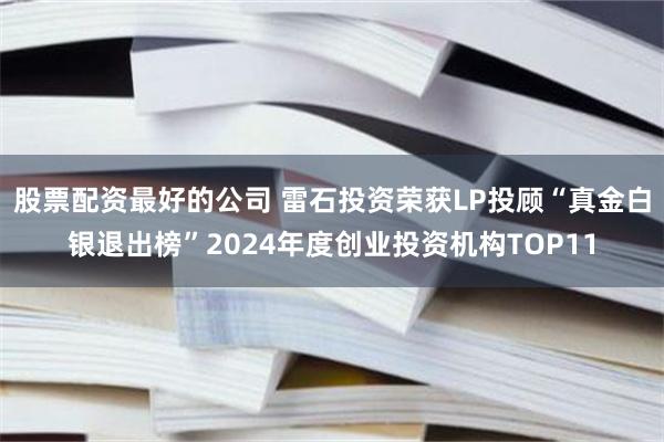 股票配资最好的公司 雷石投资荣获LP投顾“真金白银退出榜”2024年度创业投资机构TOP11