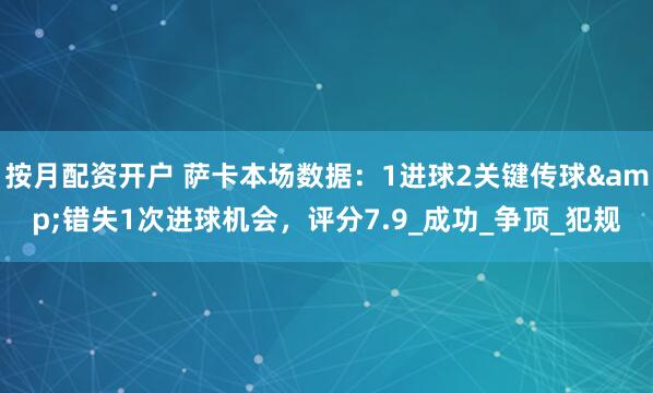 按月配资开户 萨卡本场数据：1进球2关键传球&错失1次进球机会，评分7.9_成功_争顶_犯规