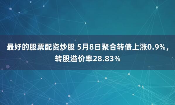 最好的股票配资炒股 5月8日聚合转债上涨0.9%，转股溢价率28.83%
