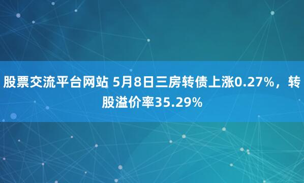 股票交流平台网站 5月8日三房转债上涨0.27%，转股溢价率35.29%