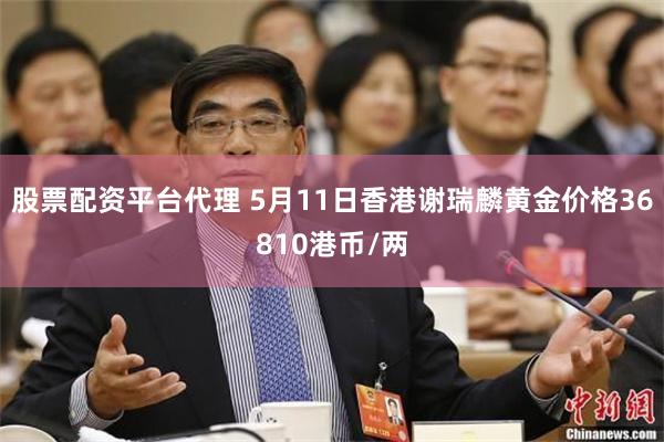 股票配资平台代理 5月11日香港谢瑞麟黄金价格36810港币/两