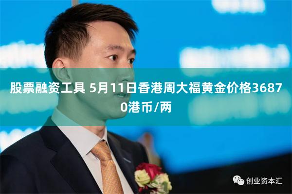 股票融资工具 5月11日香港周大福黄金价格36870港币/两