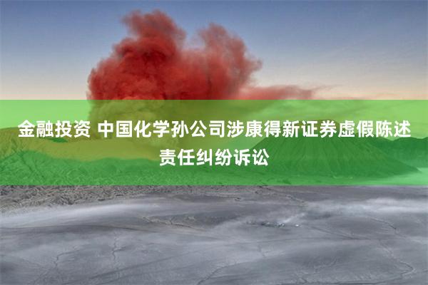 金融投资 中国化学孙公司涉康得新证券虚假陈述责任纠纷诉讼