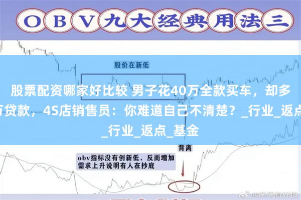 股票配资哪家好比较 男子花40万全款买车，却多出20万贷款，4S店销售员：你难道自己不清楚？_行业_返点_基金