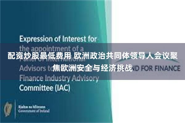 配资炒股最低费用 欧洲政治共同体领导人会议聚焦欧洲安全与经济挑战