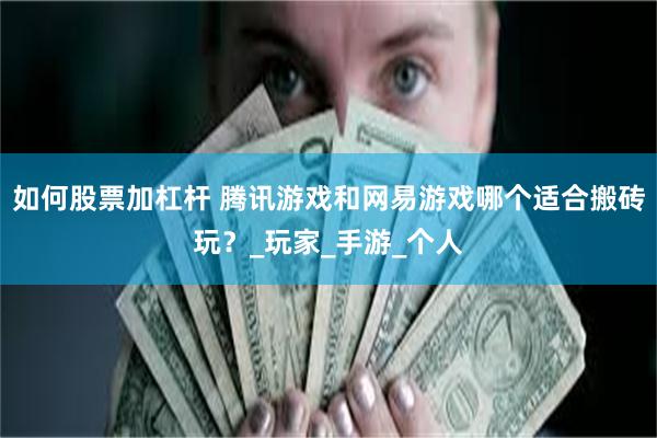 如何股票加杠杆 腾讯游戏和网易游戏哪个适合搬砖玩？_玩家_手游_个人