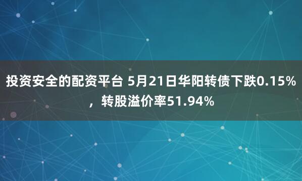投资安全的配资平台 5月21日华阳转债下跌0.15%，转股溢价率51.94%
