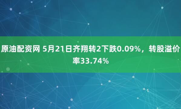 原油配资网 5月21日齐翔转2下跌0.09%，转股溢价率33.74%
