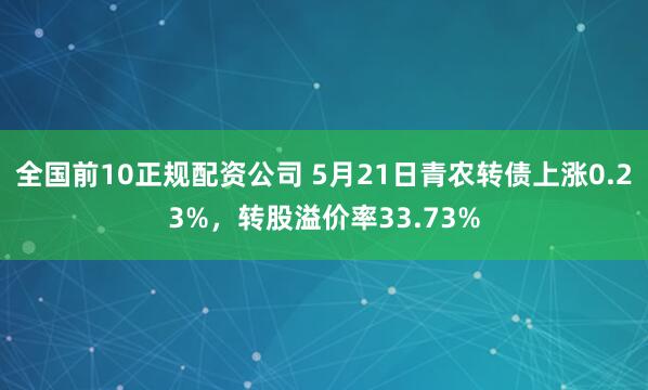 全国前10正规配资公司 5月21日青农转债上涨0.23%，转股溢价率33.73%