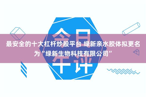 最安全的十大杠杆炒股平台 绿新亲水胶体拟更名为“绿新生物科技有限公司”