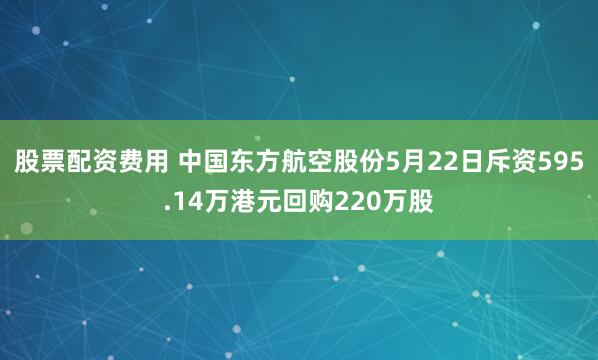股票配资费用 中国东方航空股份5月22日斥资595.14万港元回购220万股