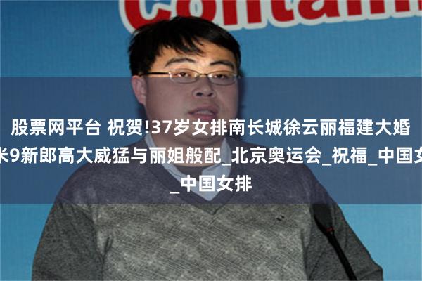 股票网平台 祝贺!37岁女排南长城徐云丽福建大婚,1米9新郎高大威猛与丽姐般配_北京奥运会_祝福_中国女排