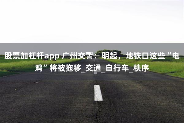 股票加杠杆app 广州交警：明起，地铁口这些“电鸡”将被拖移_交通_自行车_秩序