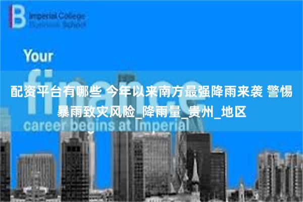 配资平台有哪些 今年以来南方最强降雨来袭 警惕暴雨致灾风险_降雨量_贵州_地区