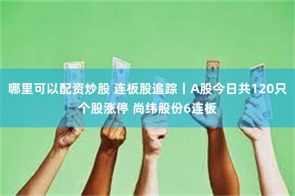 哪里可以配资炒股 连板股追踪丨A股今日共120只个股涨停 尚纬股份6连板