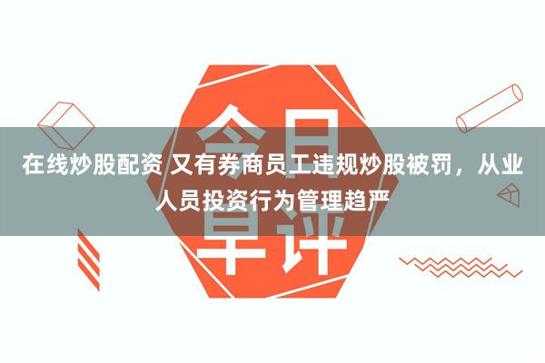 在线炒股配资 又有券商员工违规炒股被罚，从业人员投资行为管理趋严