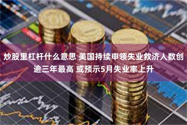 炒股里杠杆什么意思 美国持续申领失业救济人数创逾三年最高 或预示5月失业率上升