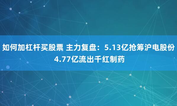 如何加杠杆买股票 主力复盘：5.13亿抢筹沪电股份 4.77亿流出千红制药