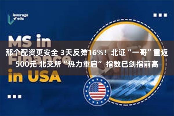那个配资更安全 3天反弹16%！北证“一哥”重返500元 北交所“热力重启” 指数已剑指前高