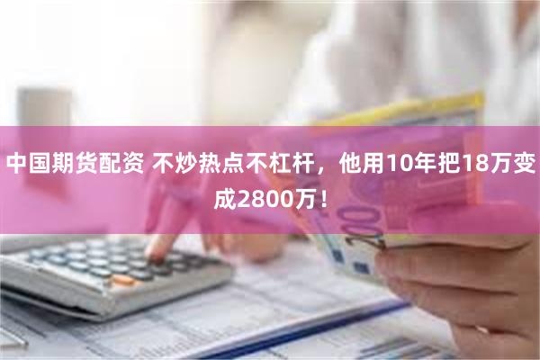 中国期货配资 不炒热点不杠杆,他用10年把18万变成2800万!