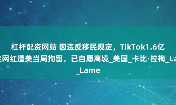 杠杆配资网站 因违反移民规定，TikTok1.6亿粉丝网红遭美当局拘留，已自愿离境_美国_卡比·拉梅_Lame