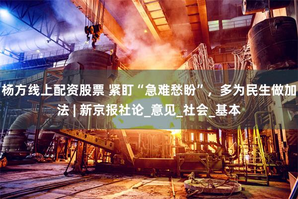 杨方线上配资股票 紧盯“急难愁盼”，多为民生做加法 | 新京报社论_意见_社会_基本
