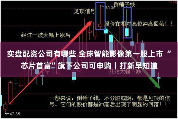 实盘配资公司有哪些 全球智能影像第一股上市 “芯片首富”旗下公司可申购丨打新早知道