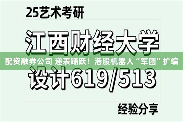 配资融券公司 递表踊跃！港股机器人“军团”扩编