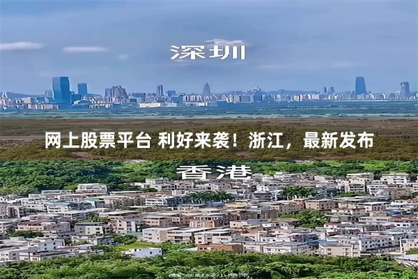 网上股票平台 利好来袭！浙江，最新发布