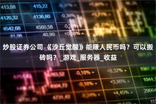 炒股证券公司 《沙丘觉醒》能赚人民币吗？可以搬砖吗？_游戏_服务器_收益