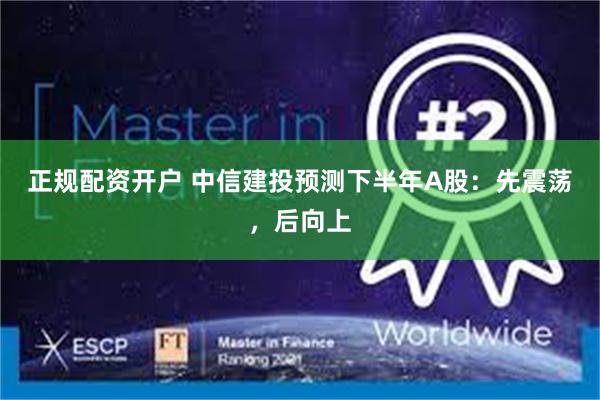 正规配资开户 中信建投预测下半年A股：先震荡，后向上