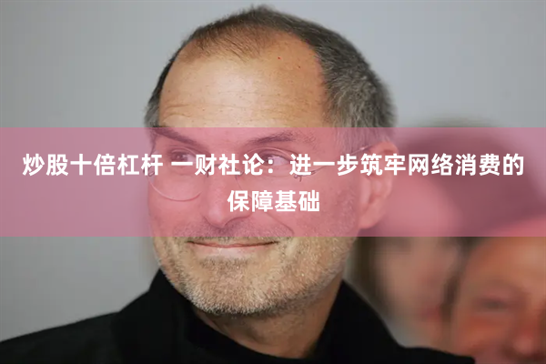 炒股十倍杠杆 一财社论：进一步筑牢网络消费的保障基础
