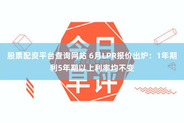 股票配资平台查询网站 6月LPR报价出炉：1年期利5年期以上利率均不变