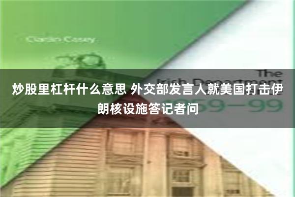 炒股里杠杆什么意思 外交部发言人就美国打击伊朗核设施答记者问