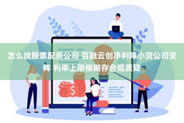 怎么找股票配资公司 百融云创净利降小贷公司变阵 利率上限模糊存合规质疑