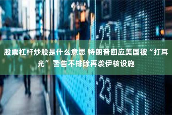 股票杠杆炒股是什么意思 特朗普回应美国被“打耳光” 警告不排除再袭伊核设施