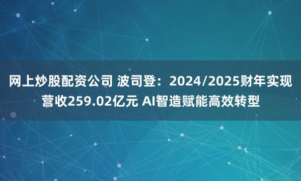网上炒股配资公司 波司登：2024/2025财年实现营收259.02亿元 AI智造赋能高效转型
